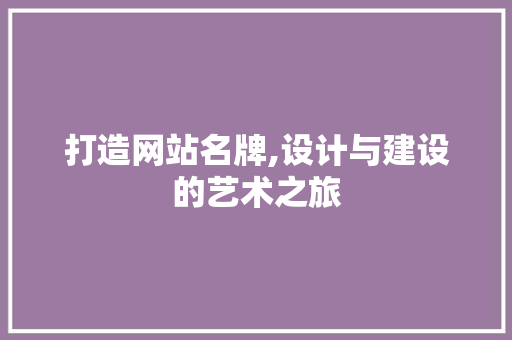 打造网站名牌,设计与建设的艺术之旅 打造网站名牌,设计与建设的艺术之旅 搜狗SEO