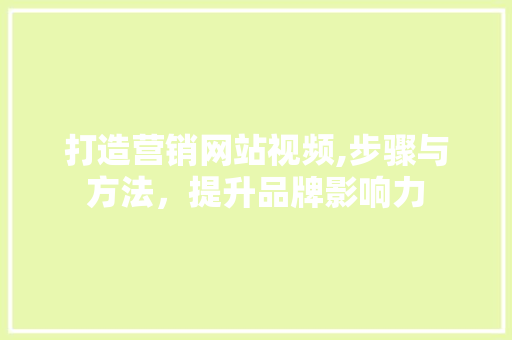 打造营销网站视频,步骤与方法，提升品牌影响力 打造营销网站视频,步骤与方法，提升品牌影响力 神马SEO