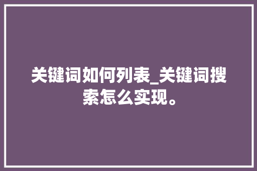 关键词如何列表_关键词搜索怎么实现。 关键词如何列表_关键词搜索怎么实现。 SEO关键词