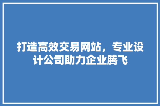 打造高效交易网站，专业设计公司助力企业腾飞 打造高效交易网站，专业设计公司助力企业腾飞 神马SEO