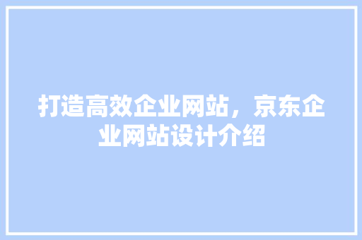 打造高效企业网站，京东企业网站设计介绍 打造高效企业网站，京东企业网站设计介绍 神马SEO