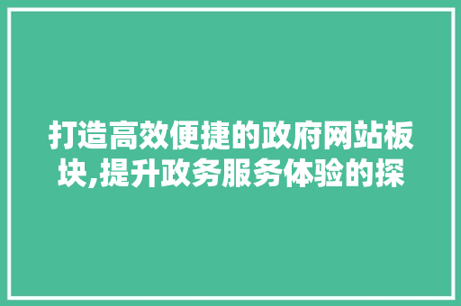 打造高效便捷的政府网站板块,提升政务服务体验的探索与方法