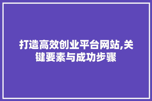 打造高效创业平台网站,关键要素与成功步骤 打造高效创业平台网站,关键要素与成功步骤 神马SEO