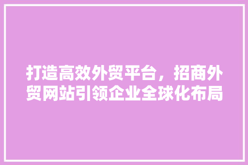 打造高效外贸平台，招商外贸网站引领企业全球化布局 打造高效外贸平台，招商外贸网站引领企业全球化布局 搜狗SEO