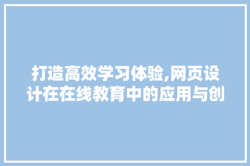 打造高效学习体验,网页设计在在线教育中的应用与创新 网站建设公司