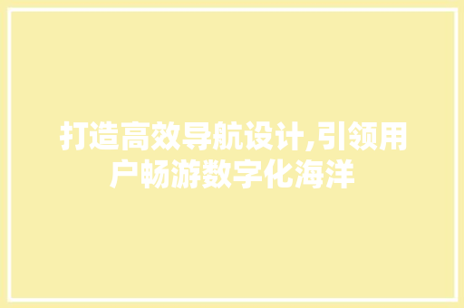 打造高效导航设计,引领用户畅游数字化海洋 打造高效导航设计,引领用户畅游数字化海洋 百度SEO