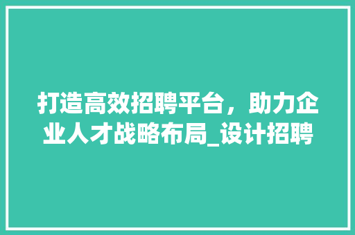 打造高效招聘平台，助力企业人才战略布局_设计招聘网站服务分析 打造高效招聘平台，助力企业人才战略布局_设计招聘网站服务分析 神马SEO