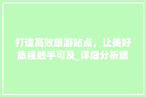 打造高效旅游站点，让美好旅程触手可及_详细分析旅游站点宣传设计之路 打造高效旅游站点，让美好旅程触手可及_详细分析旅游站点宣传设计之路 网站建设公司