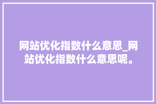 网站优化指数什么意思_网站优化指数什么意思呢。 网站优化指数什么意思_网站优化指数什么意思呢。 搜狗SEO