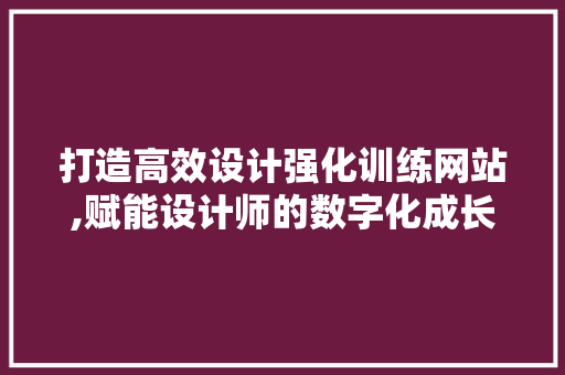 打造高效设计强化训练网站,赋能设计师的数字化成长之路 打造高效设计强化训练网站,赋能设计师的数字化成长之路 百度SEO