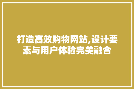 打造高效购物网站,设计要素与用户体验完美融合 打造高效购物网站,设计要素与用户体验完美融合 网站建设公司