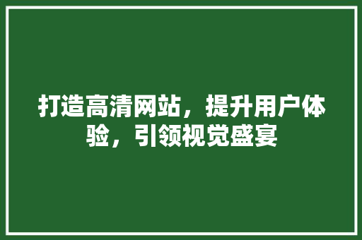 打造高清网站，提升用户体验，引领视觉盛宴 打造高清网站，提升用户体验，引领视觉盛宴 必应SEO
