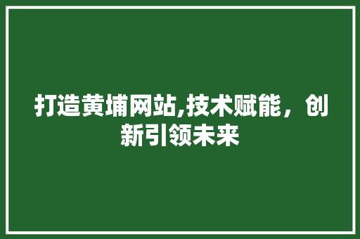打造黄埔网站,技术赋能，创新引领未来 打造黄埔网站,技术赋能，创新引领未来 百度SEO