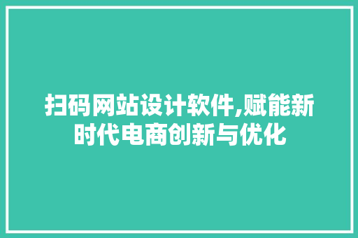 扫码网站设计软件,赋能新时代电商创新与优化 扫码网站设计软件,赋能新时代电商创新与优化 百度SEO