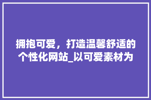拥抱可爱，打造温馨舒适的个性化网站_以可爱素材为核心的设计之路 拥抱可爱，打造温馨舒适的个性化网站_以可爱素材为核心的设计之路 必应SEO