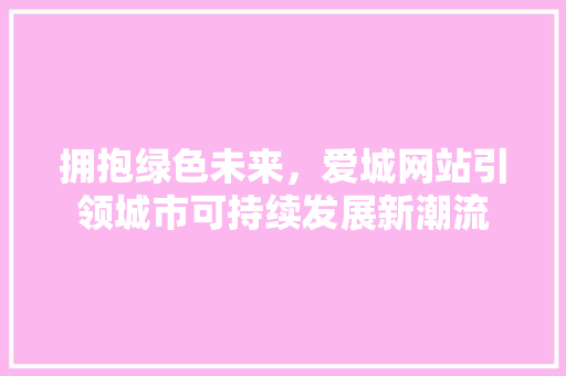 拥抱绿色未来，爱城网站引领城市可持续发展新潮流 拥抱绿色未来，爱城网站引领城市可持续发展新潮流 百度SEO