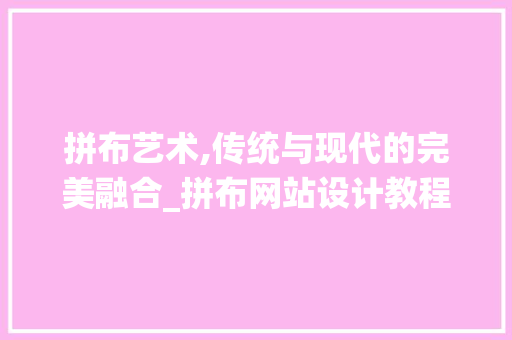 拼布艺术,传统与现代的完美融合_拼布网站设计教程分析 拼布艺术,传统与现代的完美融合_拼布网站设计教程分析 必应SEO