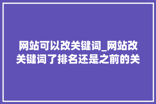 网站可以改关键词_网站改关键词了排名还是之前的关键词。 网站可以改关键词_网站改关键词了排名还是之前的关键词。 SEO关键词