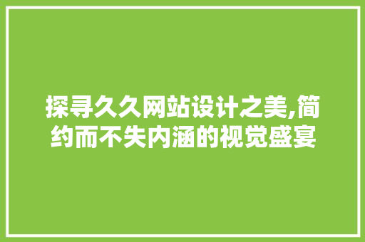 探寻久久网站设计之美,简约而不失内涵的视觉盛宴 探寻久久网站设计之美,简约而不失内涵的视觉盛宴 搜狗SEO
