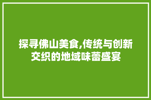 探寻佛山美食,传统与创新交织的地域味蕾盛宴 探寻佛山美食,传统与创新交织的地域味蕾盛宴 搜狗SEO