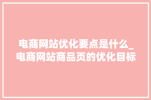 电商网站优化要点是什么_电商网站商品页的优化目标是什么。 电商网站优化要点是什么_电商网站商品页的优化目标是什么。 网站建设公司