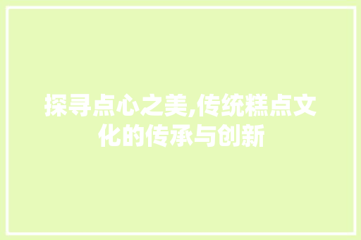 探寻点心之美,传统糕点文化的传承与创新 探寻点心之美,传统糕点文化的传承与创新 百度SEO