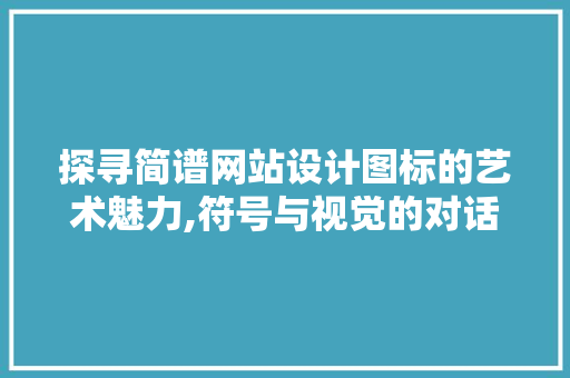 探寻简谱网站设计图标的艺术魅力,符号与视觉的对话 探寻简谱网站设计图标的艺术魅力,符号与视觉的对话 百度SEO