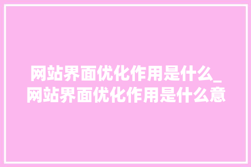 网站界面优化作用是什么_网站界面优化作用是什么意思。 网站界面优化作用是什么_网站界面优化作用是什么意思。 百度SEO