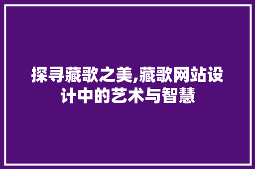 探寻藏歌之美,藏歌网站设计中的艺术与智慧 探寻藏歌之美,藏歌网站设计中的艺术与智慧 百度SEO