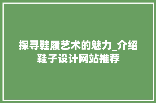 探寻鞋履艺术的魅力_介绍鞋子设计网站推荐 探寻鞋履艺术的魅力_介绍鞋子设计网站推荐 神马SEO