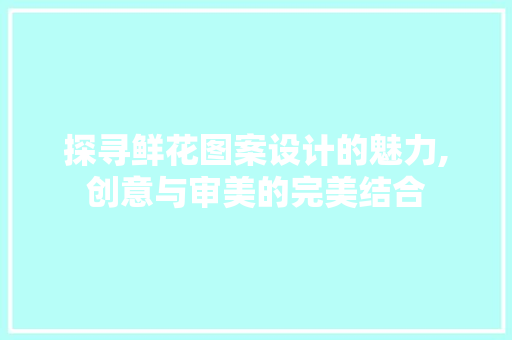 探寻鲜花图案设计的魅力,创意与审美的完美结合 探寻鲜花图案设计的魅力,创意与审美的完美结合 神马SEO