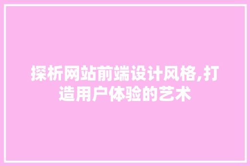 探析网站前端设计风格,打造用户体验的艺术 探析网站前端设计风格,打造用户体验的艺术 神马SEO