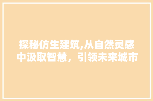 探秘仿生建筑,从自然灵感中汲取智慧，引领未来城市设计潮流 探秘仿生建筑,从自然灵感中汲取智慧，引领未来城市设计潮流 搜狗SEO