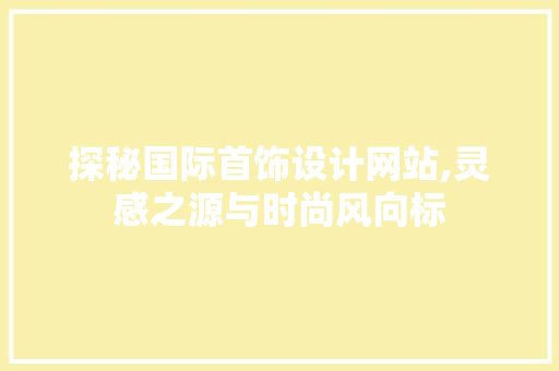 探秘国际首饰设计网站,灵感之源与时尚风向标 探秘国际首饰设计网站,灵感之源与时尚风向标 SEO关键词