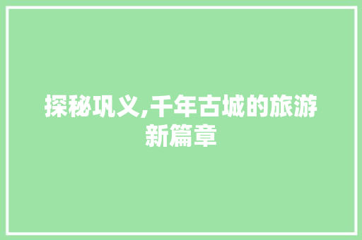 探秘巩义,千年古城的旅游新篇章 探秘巩义,千年古城的旅游新篇章 神马SEO