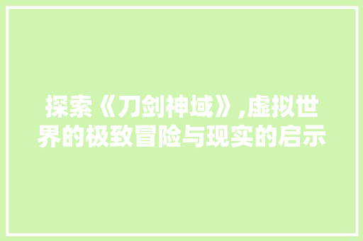 探索《刀剑神域》,虚拟世界的极致冒险与现实的启示 探索《刀剑神域》,虚拟世界的极致冒险与现实的启示 搜狗SEO