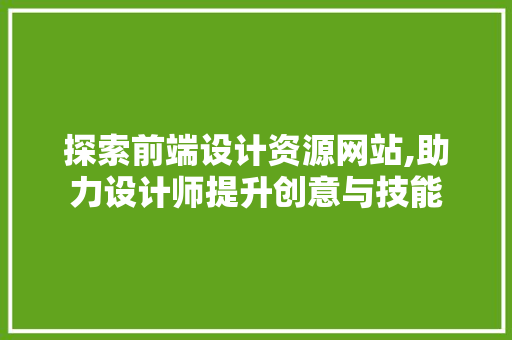探索前端设计资源网站,助力设计师提升创意与技能 探索前端设计资源网站,助力设计师提升创意与技能 百度SEO