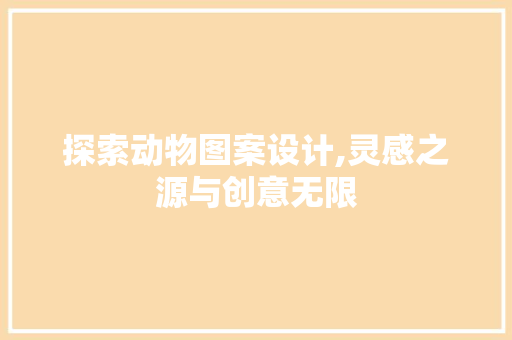 探索动物图案设计,灵感之源与创意无限 探索动物图案设计,灵感之源与创意无限 神马SEO