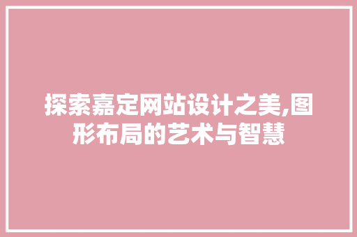 探索嘉定网站设计之美,图形布局的艺术与智慧 探索嘉定网站设计之美,图形布局的艺术与智慧 SEO关键词