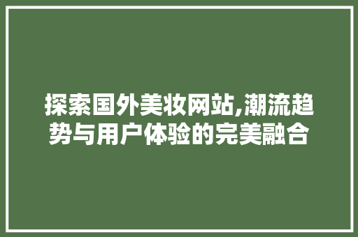 探索国外美妆网站,潮流趋势与用户体验的完美融合 探索国外美妆网站,潮流趋势与用户体验的完美融合 搜狗SEO