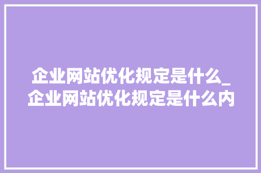 企业网站优化规定是什么_企业网站优化规定是什么内容。 企业网站优化规定是什么_企业网站优化规定是什么内容。 搜狗SEO