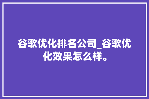 谷歌优化排名公司_谷歌优化效果怎么样。 谷歌优化排名公司_谷歌优化效果怎么样。 网站建设公司