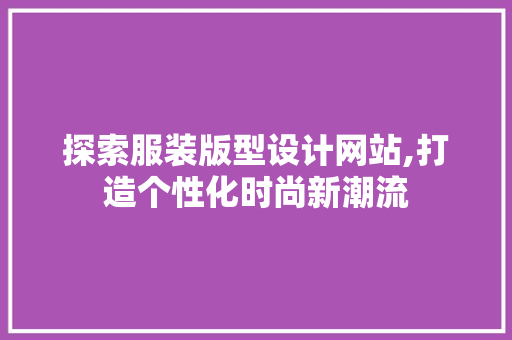 探索服装版型设计网站,打造个性化时尚新潮流 探索服装版型设计网站,打造个性化时尚新潮流 搜狗SEO