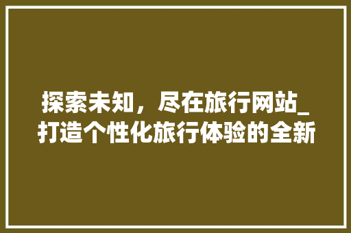 探索未知，尽在旅行网站_打造个性化旅行体验的全新平台 探索未知，尽在旅行网站_打造个性化旅行体验的全新平台 SEO关键词