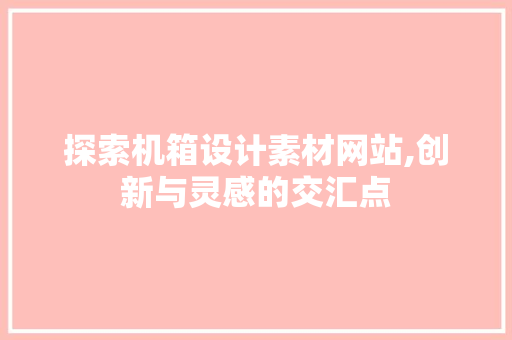 探索机箱设计素材网站,创新与灵感的交汇点 探索机箱设计素材网站,创新与灵感的交汇点 SEO关键词