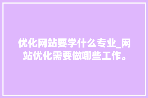 优化网站要学什么专业_网站优化需要做哪些工作。 优化网站要学什么专业_网站优化需要做哪些工作。 网站建设公司