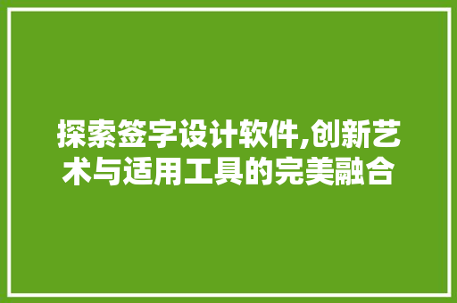 探索签字设计软件,创新艺术与适用工具的完美融合 探索签字设计软件,创新艺术与适用工具的完美融合 搜狗SEO