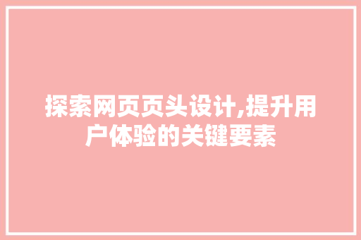 探索网页页头设计,提升用户体验的关键要素 探索网页页头设计,提升用户体验的关键要素 网站建设公司