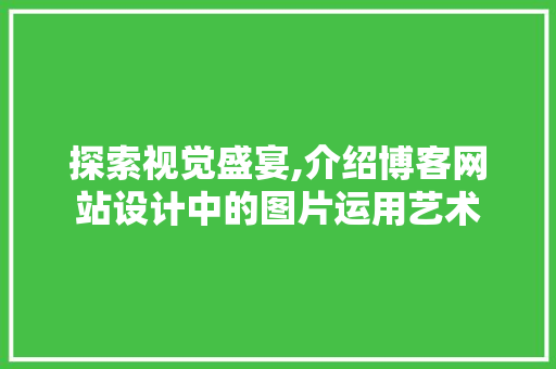 探索视觉盛宴,介绍博客网站设计中的图片运用艺术 探索视觉盛宴,介绍博客网站设计中的图片运用艺术 必应SEO