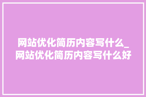 网站优化简历内容写什么_网站优化简历内容写什么好。 网站优化简历内容写什么_网站优化简历内容写什么好。 必应SEO